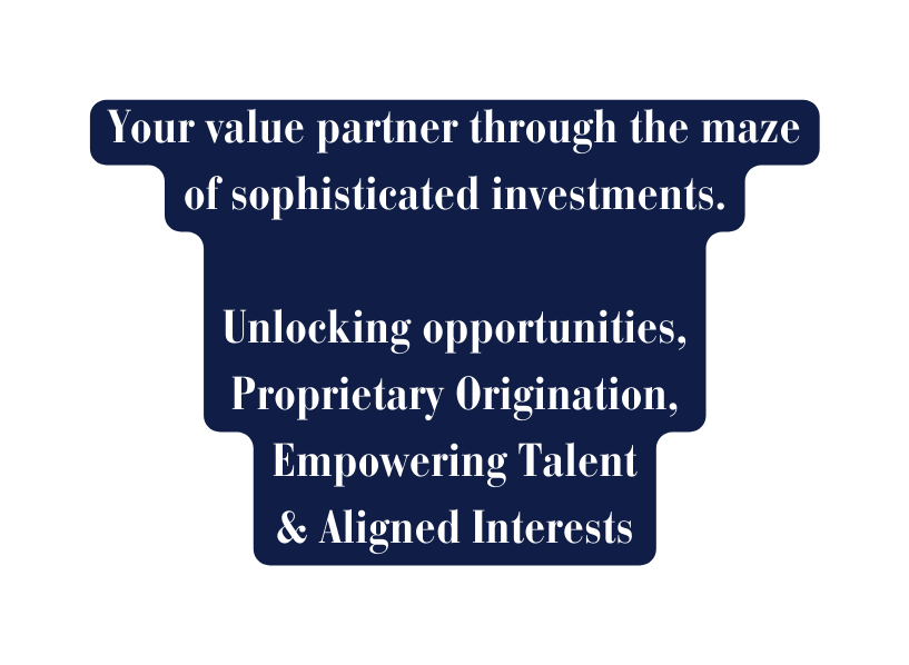 Your value partner through the maze of sophisticated investments Unlocking opportunities Proprietary Origination Empowering Talent Aligned Interests
